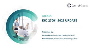 WEBINAR:
ISO 27001:2022 UPDATE
Presented by:
Ricardo Pardo, Controlcase Partner SOC & ISO
Kishor Vaswani, ControlCase Chief Strategy Officer
 