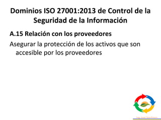 Dominios ISO 27001:2013 de Control de la
Seguridad de la Información
A.15 Relación con los proveedores
Asegurar la protección de los activos que son
accesible por los proveedores
 