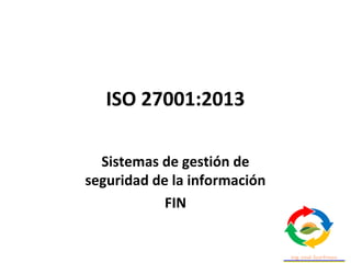 ISO 27001:2013
Sistemas de gestión de
seguridad de la información
FIN
 