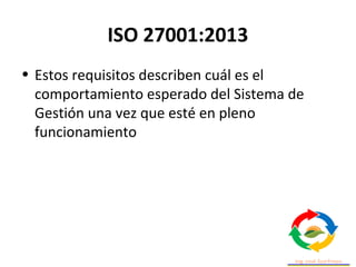 ISO 27001:2013
• Estos requisitos describen cuál es el
comportamiento esperado del Sistema de
Gestión una vez que esté en pleno
funcionamiento
 