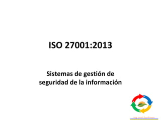 ISO 27001:2013
Sistemas de gestión de
seguridad de la información
 