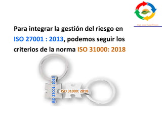 Para integrar la gestión del riesgo en
ISO 27001 : 2013, podemos seguir los
criterios de la norma ISO 31000: 2018
ISO 31000: 2018
ISO27001:2013
 