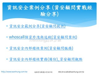 http://www.wanhung.com.tw 版權資訊屬萬弘資訊所有 聯絡資訊:sales@wanhung.com.tw
 資訊安全範例分享(資安顧問提供)
 whoscall個資外洩與追蹤(資安顧問案例)
 資訊安全內部稽核案例(資安顧問服務)
 資訊安全內部稽核實務(備份)_資安顧問觀點
資訊安全案例分享 (資安顧問實戰經
驗分享)
 