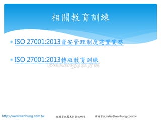 http://www.wanhung.com.tw 版權資訊屬萬弘資訊所有 聯絡資訊:sales@wanhung.com.tw
 ISO 27001:2013資安管理制度建置實務
 ISO 27001:2013轉版教育訓練
相關教育訓練
 