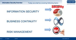 www.intertek.com2
Information Security OverviewInformation Security Overview
Issue 2 © Intertek QATAR www.intertek.com 2www.intertek.com2Issue 1 © Intertek QATAR www.intertek.com
Information Security OverviewInformation Security Overview Today we shall be covering following topics
INFORMATION SECURITY
BUSINESS CONTINUITY
RISK MANAGEMENT
 