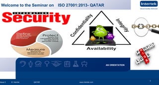 www.intertek.com3
Information Security OverviewInformation Security Overview
Issue 2 © Intertek QATAR www.intertek.com 3Issue 2 © Intertek QATAR www.intertek.com
3
AN ORIENTATION
Welcome to the Seminar on ISO 27001:2013- QATAR
 