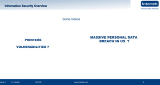 www.intertek.com8
Information Security OverviewInformation Security Overview
Issue 2 © Intertek QATAR www.intertek.com 8
8
Some Videos
MASSIVE PERSONAL DATA
BREACH IN US ?PRINTERS
VULNERABILITIES ?
 