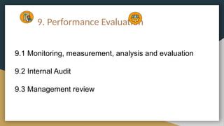 9. Performance Evaluation
9.1 Monitoring, measurement, analysis and evaluation
9.2 Internal Audit
9.3 Management review
 