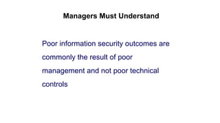 Managers Must Understand
Poor information security outcomes are
commonly the result of poor
management and not poor technical
controls
 
