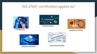 ISO 27001 certification applies to?
IT Industries
FInance Sector
Healthcare Sector
Government Sector
Telecom Industries
 