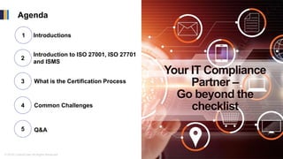 © 2019 ControlCase All Rights Reserved
Agenda 2
4
2
3
Your IT Compliance
Partner –
Go beyond the
checklist
Introductions
Introduction to ISO 27001, ISO 27701
and ISMS
What is the Certification Process
5
1
Common Challenges
Q&A
 