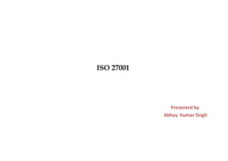 ISO 27001

Presented by
Abhay Kumar Singh

 