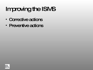 Improving the ISMS Corrective actions Preventive actions 