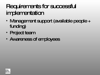 Requirements for successful implementation Management support (available people + funding) Project team Awareness of employees 
