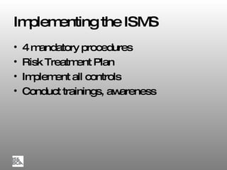 Implementing the ISMS 4 mandatory procedures Risk Treatment Plan Implement all controls Conduct trainings, awareness 