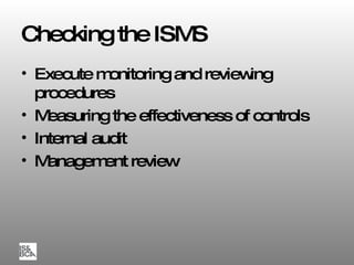 Checking the ISMS Execute monitoring and reviewing procedures Measuring the effectiveness of controls Internal audit Management review 