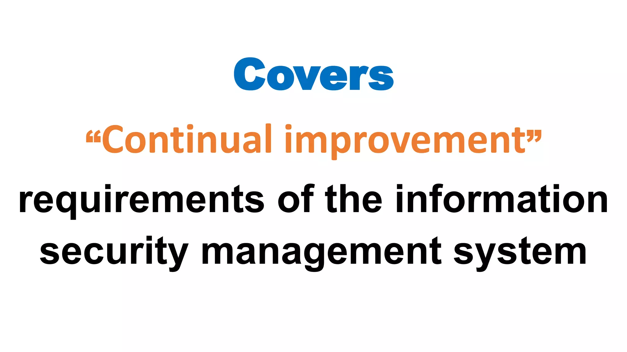 Covers
“Continual improvement”
requirements of the information
security management system