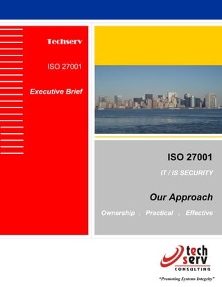 Techserv


     ISO 27001


Executive Brief




                                       ISO 27001
                                   IT / IS SECURITY


                                Our Approach
                  Ownership . Practical . Effective




                                   “Promoting Systems Integrity”
 