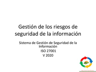 Gestión de los riesgos de
seguridad de la información
Sistema de Gestión de Seguridad de la
Información
ISO 27001
V 2020
 