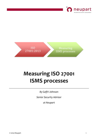 © 2014 Neupart 1
Measuring ISO 27001
ISMS processes
By Gaffri Johnson
Senior Security Advisor
at Neupart
ISO
27001:2013
Measuring
ISMS processes
 