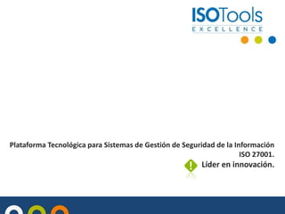 Plataforma Tecnológica para Sistemas de Gestión de Seguridad de la Información
ISO 27001.
Líder en innovación.
 