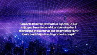 ‘’La sécurité des données personnelle est aujourd’hui un sujet
majeur pour l’ensemble des individus et des entreprises. Il
devient de plus en plus important pour ces dernières de fournir
à leurs clients et utilisateurs des garanties sur ce sujet ‘’
 
