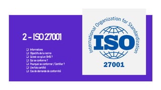 2 - ISO 27001
❑ Informations
❑ Objectifs de la norme
❑ Qu’est-ce qu’un SMSI ?
❑ Qui se conforme ?
❑ Pourquoi se conformer / Certifier ?
❑ Une fois certifié
❑ Cas de demande de conformité
 