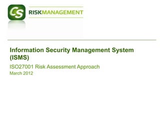 Information Security Management System
(ISMS)
ISO27001 Risk Assessment Approach
March 2012
 