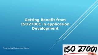 Getting Benefit from
ISO27001 in application
Development
Presented by Mouhammad Esayed
Mouhammad Esayed 5/30/2020
 