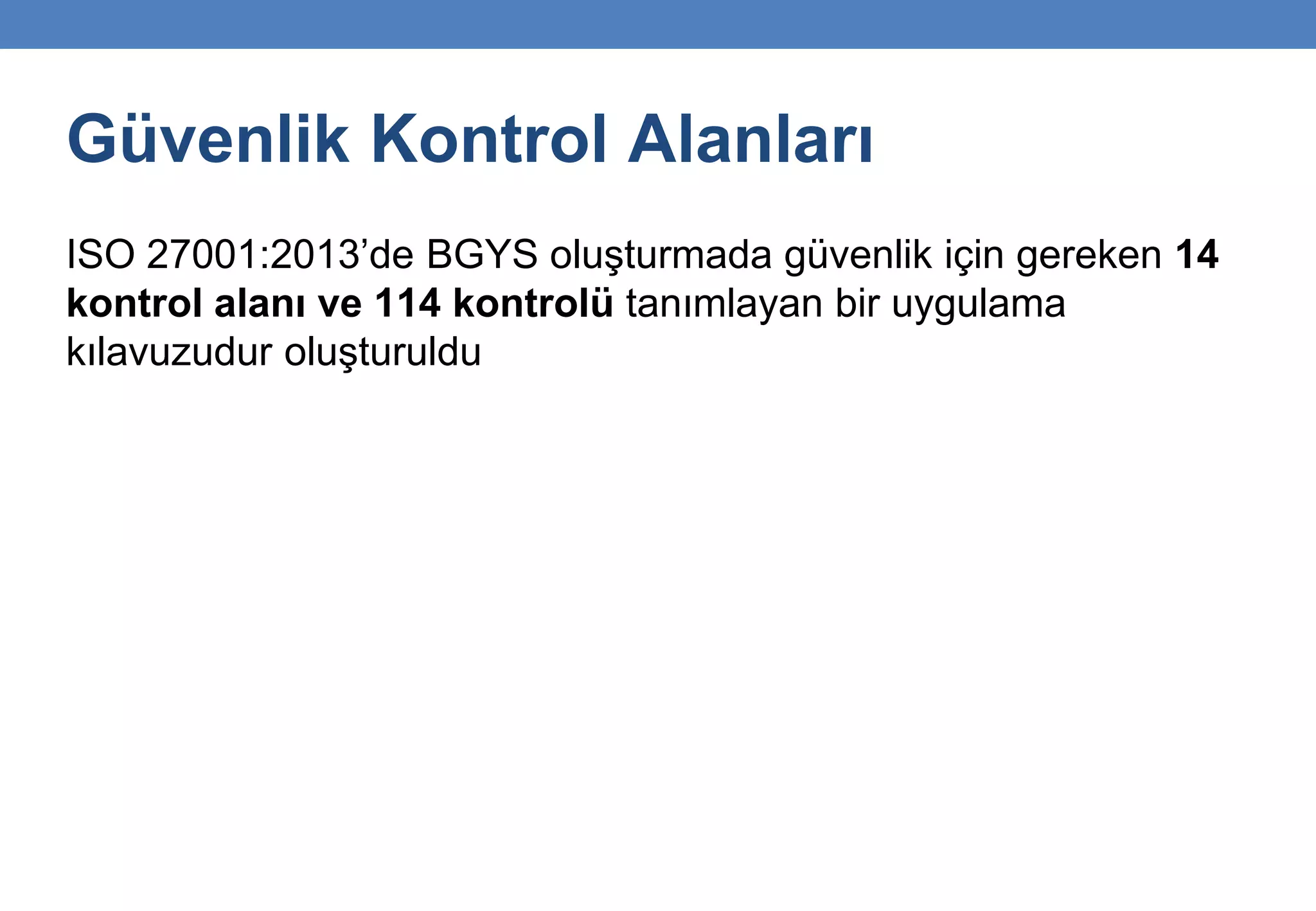 Güvenlik Kontrol Alanları
ISO 27001:2013’de BGYS oluşturmada güvenlik için gereken 14
kontrol alanı ve 114 kontrolü tanımlayan bir uygulama
kılavuzudur oluşturuldu
 
