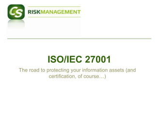 ISO/IEC 27001
The road to protecting your information assets (and
             certification, of course…)
 