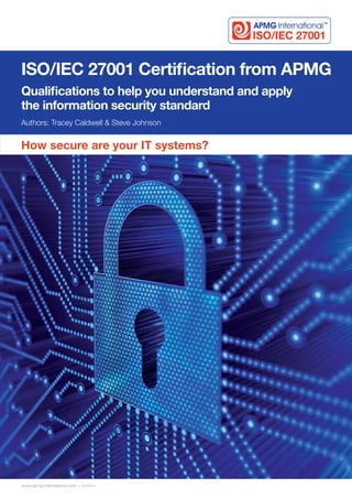 Authors: Tracey Caldwell & Steve Johnson
ISO/IEC 27001 Certification from APMG
Qualifications to help you understand and apply
the information security standard
www.apmg-international.com ı 04/2014
ISO/IEC 27001
How secure are your IT systems?
 