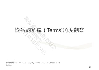 24
從名詞解釋（Terms)角度觀察
參考網址:https://www.iso.org/obp/ui/#iso:std:iso-iec:27002:dis:ed-
3:v1:en
 