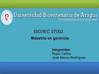 ISO/IEC 27002
Integrantes:
Rojas Carlos
José Alexys Rodríguez
Maestría en gerencia
 