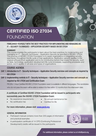 CERTIFIED ISO 27034
FOUNDATION
FAMILIARIZE YOURSELF WITH THE BEST PRACTICES FOR IMPLEMENTING AND MANAGING AN
IT – SECURITY TECHNIQUES – APPLICATION SECURITY BASED ON ISO 27034
SUMMARY

This course enables the participants to learn about the best practices for implementing and
managing an IT – Security techniques – Application Security as specified in ISO/IEC 27034.
The purpose of ISO/IEC 27034 Foundation is to assist organizations in integrating security
seamlessly throughout the life cycle of their applications. Application security applies to the
original software of an application and to its contributing factors that impact its security, such
as data, technology, application development life cycle processes, supporting processes and
actors, and it applies to all sizes and types of organizations.

COURSE AGENDA
DAY 1: Introduction to IT - Security techniques – Application Security overview and concepts as required by
ISO 27034
DAY 2: Implementing controls in IT - Security techniques – Application Security overview and concepts as
required by ISO 27034 and Certification Exam
PECB’s 1 Hour Certified ISO/IEC 27034 Foundation exam is available in different languages. The candidates
who do not pass the exam will be able to retake it for free within 12 months from the initial exam date.

A certificate of Certified ISO/IEC 27034 Foundation will be issued to participants who
successfully pass the ISO/IEC 27034 Foundation Exam:
▶▶ No experience requirements
▶▶ No certification fee

▶▶ No annual maintenance fee
▶▶ Certified for life

For more information, please visit: www.pecb.org
GENERAL INFORMATION
▶▶ Participant manual contains more than 200 pages of information
and practical examples
▶▶ A participation certificate of 14 CPD (Continuing Professional
Development) credits will be issued to the participants

PECB

ISO 27034
Foundation

For additional information, please contact us at info@pecb.org.

 