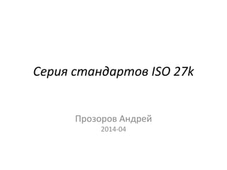 Серия стандартов ISO 27k
Прозоров Андрей
2014-04
 