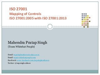 ISO 27001
Mapping of Controls
ISO 27001:2005 with ISO 27001:2013
Mahendra Pratap Singh
{Team Whitehat People}
Email: mpsinghrathore@yahoo.co.in
Email: mp@whitehatpeople.com
Facebook: www.facebook.com/mpsinghrathore1
Twitter: @mpsinghrathore
 