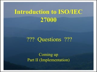 Introduction to ISO/IEC
         27000


    ??? Questions ???

            Coming up
    Part II (Implementation)
 