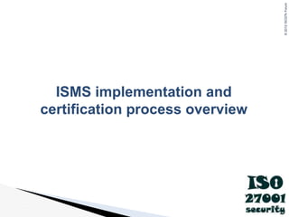 ©
2012
ISO27k
Forum
ISMS implementation and
certification process overview
 