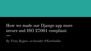 How we made our Django app more
secure and ISO 27001 compliant
By Viren Rajput, co-founder @Earthmiles
 