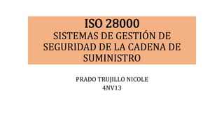 ISO 28000
SISTEMAS DE GESTIÓN DE
SEGURIDAD DE LA CADENA DE
SUMINISTRO
PRADO TRUJILLO NICOLE
4NV13
 