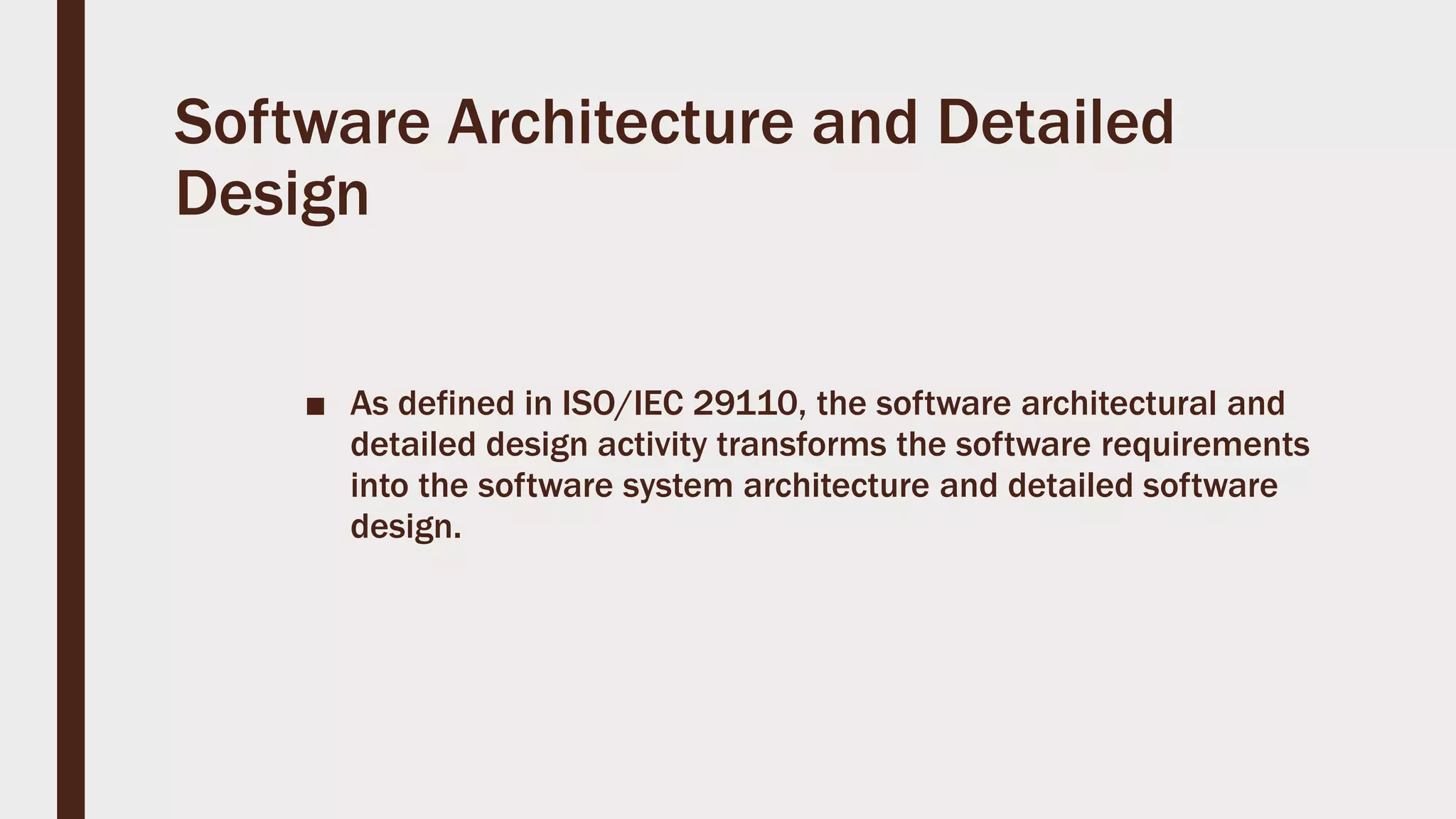Software Architecture and Detailed
Design
■ As defined in ISO/IEC 29110, the software architectural and
detailed design activity transforms the software requirements
into the software system architecture and detailed software
design.
 