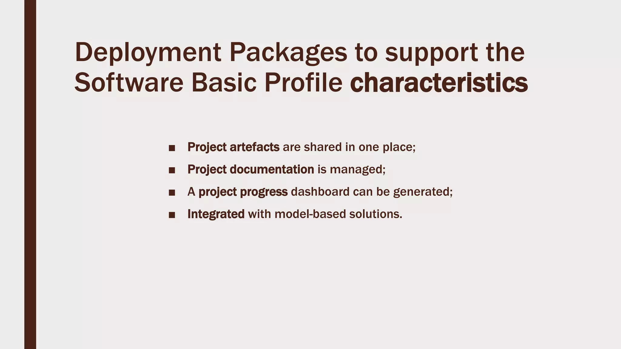 Deployment Packages to support the
Software Basic Profile characteristics
■ Project artefacts are shared in one place;
■ Project documentation is managed;
■ A project progress dashboard can be generated;
■ Integrated with model-based solutions.
 