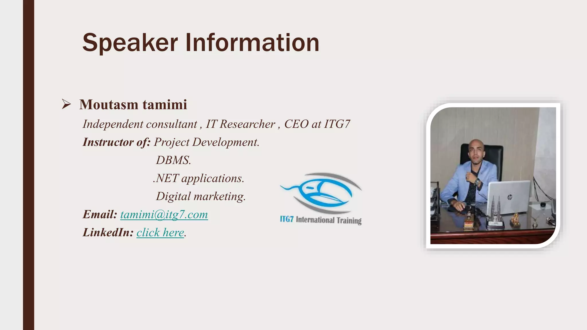 Speaker Information
 Moutasm tamimi
Independent consultant , IT Researcher , CEO at ITG7
Instructor of: Project Development.
DBMS.
.NET applications.
Digital marketing.
Email: tamimi@itg7.com
LinkedIn: click here.
 