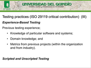 Testing practices (ISO 29119 critical contribution) (III)
Experience-Based Testing
Previous testing experience;
• Knowledge of particular software and systems;
• Domain knowledge; and
• Metrics from previous projects (within the organization
and from industry).
Scripted and Unscripted Testing
 