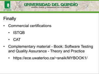 Finally
• Commercial certifications
• ISTQB
• CAT
• Complementary material - Book: Software Testing
and Quality Assurance - Theory and Practice
• https://ece.uwaterloo.ca/~snaik/MYBOOK1/
 