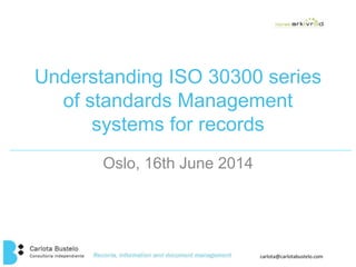 Understanding ISO 30300 series 
of standards Management 
systems for records 
carlota@carlotabustelo.com 
Oslo, 16th June 2014 
 