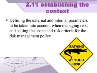  Defining the external and internal parameters
to be taken into account when managing risk,
and setting the scope and risk criteria for the
risk management policy
 