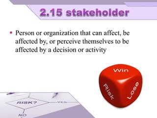  Person or organization that can affect, be
affected by, or perceive themselves to be
affected by a decision or activity
 