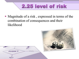  Magnitude of a risk , expressed in terms of the
combination of consequences and their
likelihood
 